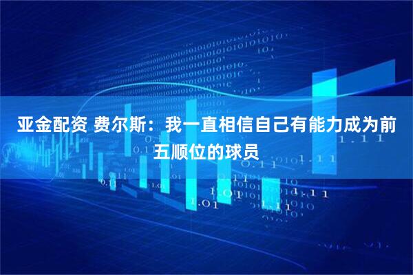 亚金配资 费尔斯:我一直相信自己有能力成为前五顺位的球员