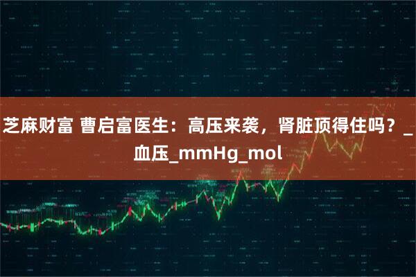 芝麻财富 曹启富医生:高压来袭,肾脏顶得住吗?_血压_mmHg_mol