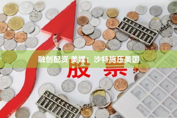 融创配资 美媒：沙特施压美国