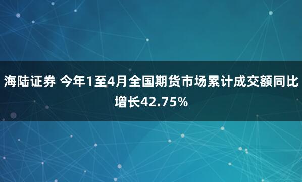 海陆证券 今年1至4月全国期货市场累计成交额同比增长42.75%
