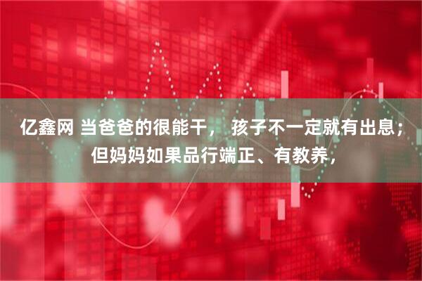 亿鑫网 当爸爸的很能干， 孩子不一定就有出息； 但妈妈如果品行端正、有教养，