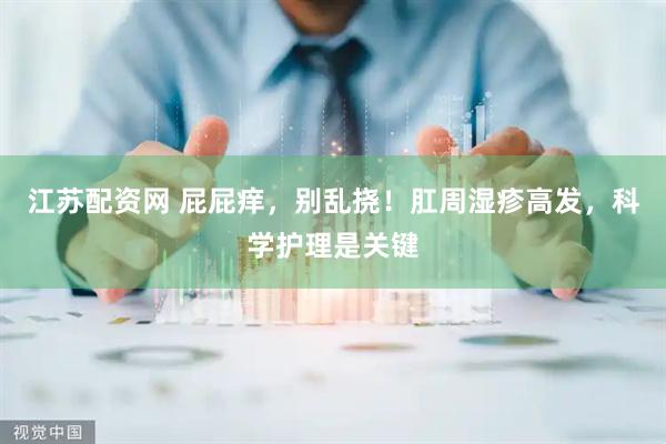 江苏配资网 屁屁痒，别乱挠！肛周湿疹高发，科学护理是关键