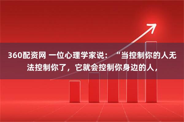 360配资网 一位心理学家说: “当控制你的人无法控制你了,它就会控制你身边的人,