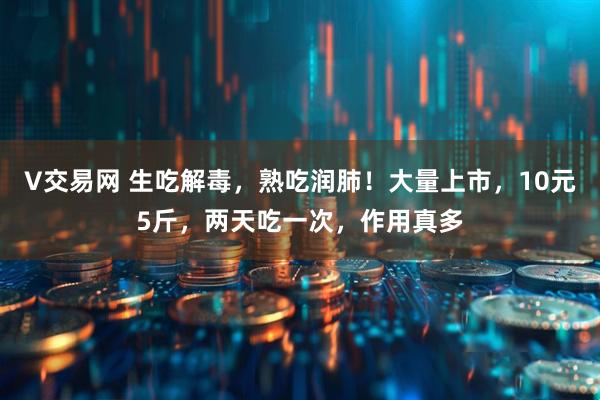 V交易网 生吃解毒，熟吃润肺！大量上市，10元5斤，两天吃一次，作用真多