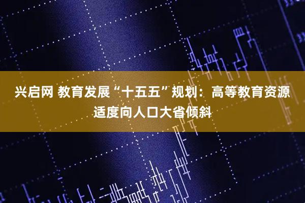兴启网 教育发展“十五五”规划：高等教育资源适度向人口大省倾斜